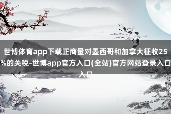 世博体育app下载正商量对墨西哥和加拿大征收25%的关税-世博app官方入口(全站)官方网站登录入口