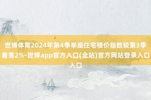世博体育2024年第4季举座住宅楼价指数较第3季着落2%-世博app官方入口(全站)官方网站登录入口