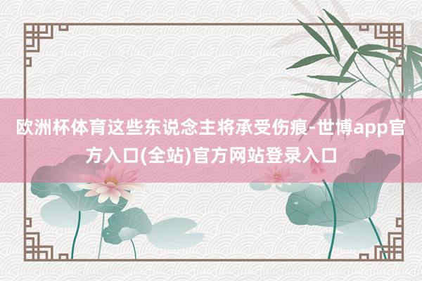 欧洲杯体育这些东说念主将承受伤痕-世博app官方入口(全站)官方网站登录入口