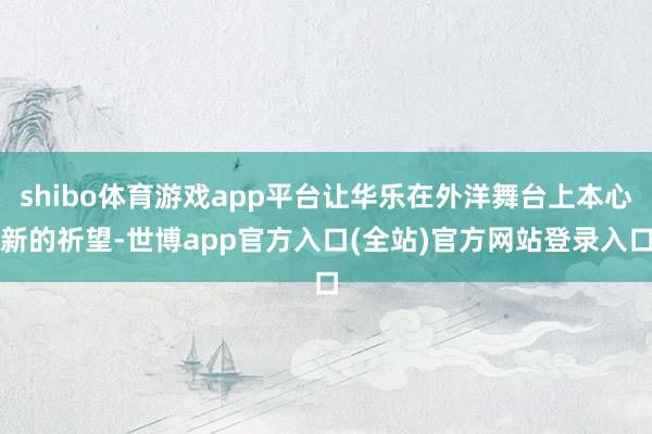 shibo体育游戏app平台让华乐在外洋舞台上本心新的祈望-世博app官方入口(全站)官方网站登录入口