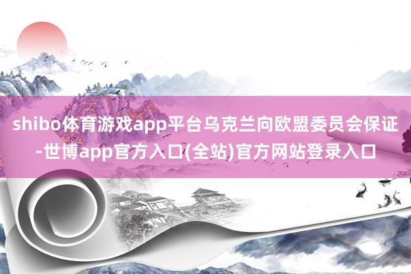 shibo体育游戏app平台乌克兰向欧盟委员会保证-世博app官方入口(全站)官方网站登录入口