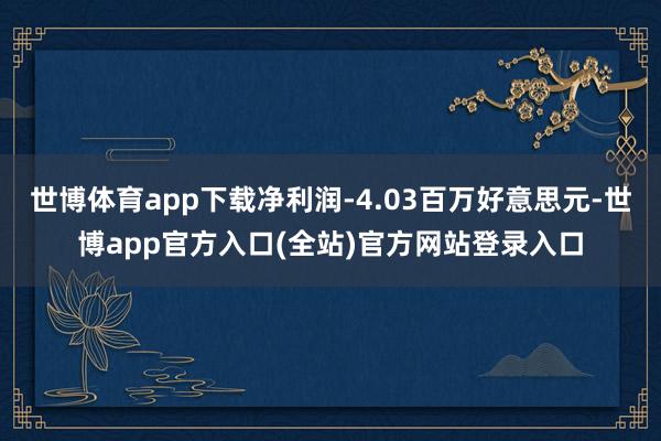 世博体育app下载净利润-4.03百万好意思元-世博app官方入口(全站)官方网站登录入口