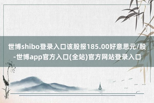 世博shibo登录入口该股报185.00好意思元/股-世博app官方入口(全站)官方网站登录入口