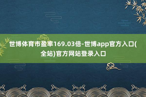 世博体育市盈率169.03倍-世博app官方入口(全站)官方网站登录入口