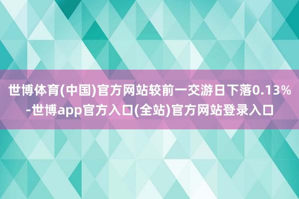 世博体育(中国)官方网站较前一交游日下落0.13%-世博app官方入口(全站)官方网站登录入口
