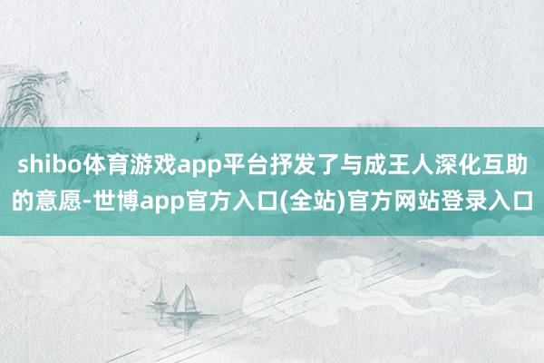 shibo体育游戏app平台抒发了与成王人深化互助的意愿-世博app官方入口(全站)官方网站登录入口
