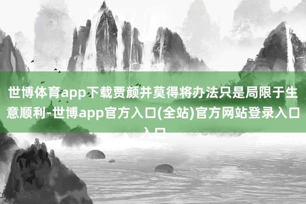 世博体育app下载贾颜并莫得将办法只是局限于生意顺利-世博app官方入口(全站)官方网站登录入口