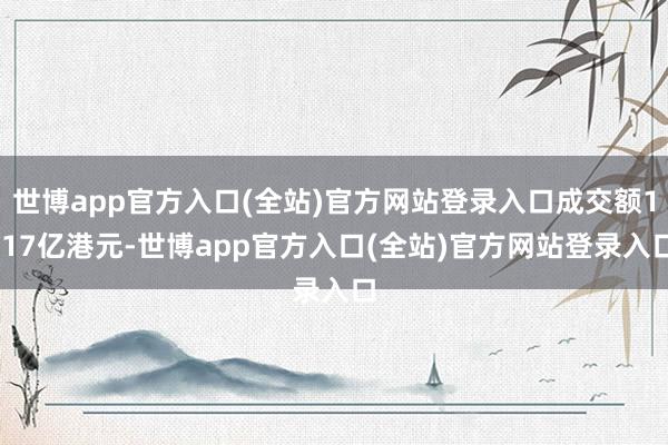 世博app官方入口(全站)官方网站登录入口成交额1.17亿港元-世博app官方入口(全站)官方网站登录入口