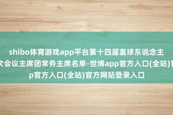 shibo体育游戏app平台第十四届寰球东说念主民代表大会第三次会议主席团常务主席名单-世博app官方入口(全站)官方网站登录入口