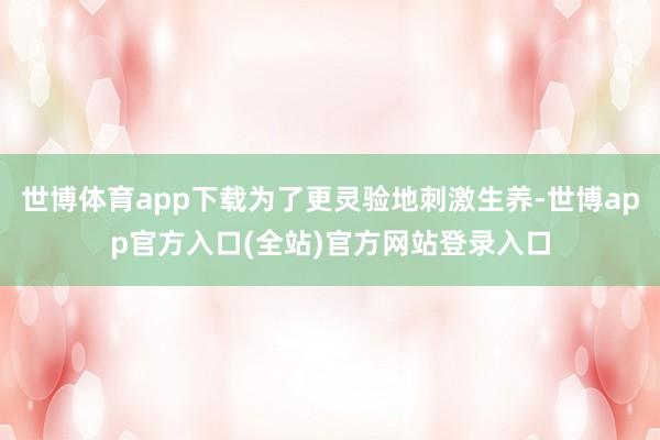 世博体育app下载为了更灵验地刺激生养-世博app官方入口(全站)官方网站登录入口