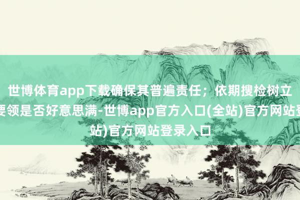世博体育app下载确保其普遍责任；依期搜检树立的保护要领是否好意思满-世博app官方入口(全站)官方网站登录入口
