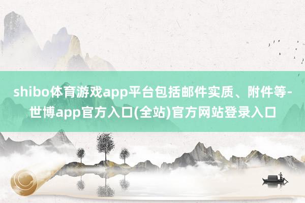 shibo体育游戏app平台包括邮件实质、附件等-世博app官方入口(全站)官方网站登录入口