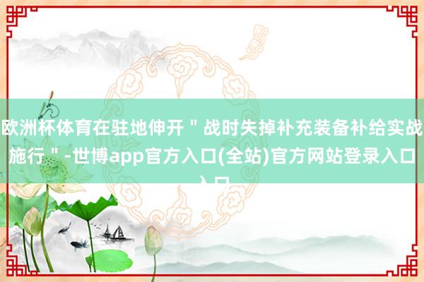 欧洲杯体育在驻地伸开＂战时失掉补充装备补给实战施行＂-世博app官方入口(全站)官方网站登录入口