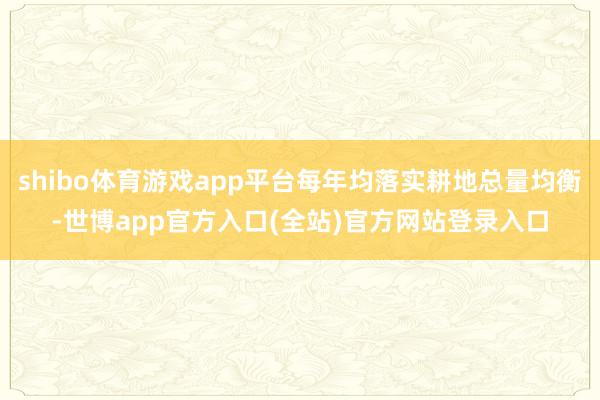 shibo体育游戏app平台每年均落实耕地总量均衡-世博app官方入口(全站)官方网站登录入口