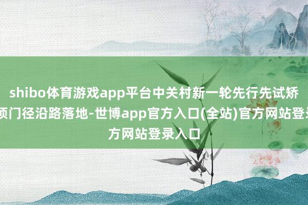 shibo体育游戏app平台中关村新一轮先行先试矫正24项门径沿路落地-世博app官方入口(全站)官方网站登录入口