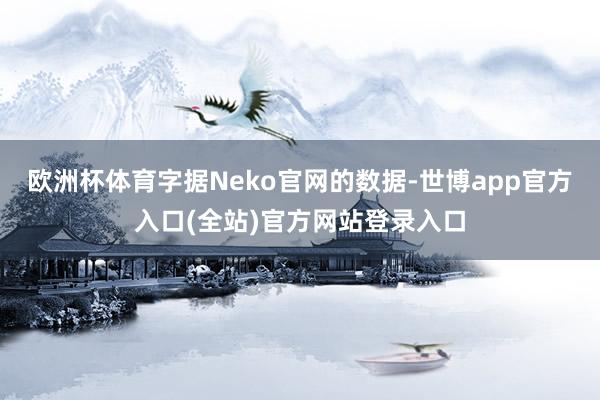 欧洲杯体育字据Neko官网的数据-世博app官方入口(全站)官方网站登录入口