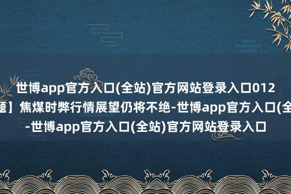 世博app官方入口(全站)官方网站登录入口0120东吴期货-【焦煤专题】焦煤时弊行情展望仍将不绝-世博app官方入口(全站)官方网站登录入口
