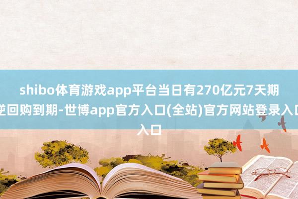 shibo体育游戏app平台当日有270亿元7天期逆回购到期-世博app官方入口(全站)官方网站登录入口