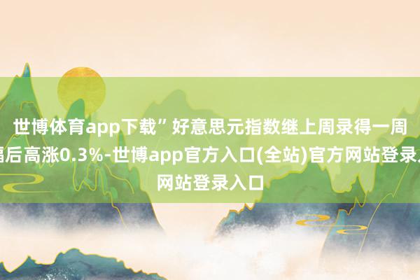 世博体育app下载”　　好意思元指数继上周录得一周涨幅后高涨0.3%-世博app官方入口(全站)官方网站登录入口