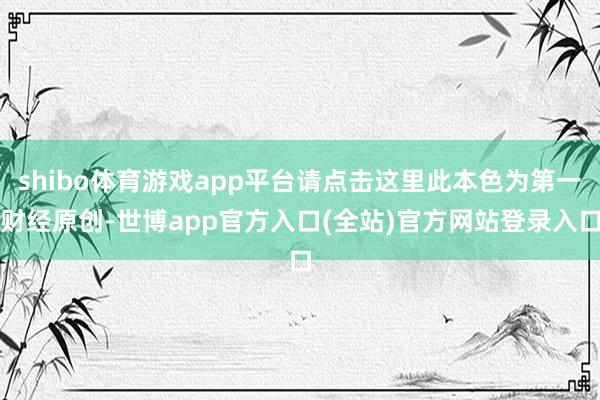 shibo体育游戏app平台请点击这里此本色为第一财经原创-世博app官方入口(全站)官方网站登录入口