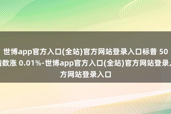 世博app官方入口(全站)官方网站登录入口标普 500 指数涨 0.01%-世博app官方入口(全站)官方网站登录入口
