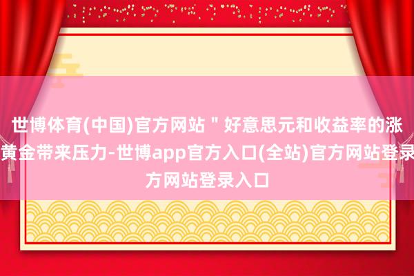 世博体育(中国)官方网站＂好意思元和收益率的涨势给黄金带来压力-世博app官方入口(全站)官方网站登录入口