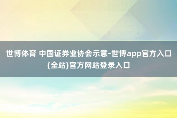 世博体育 中国证券业协会示意-世博app官方入口(全站)官方网站登录入口
