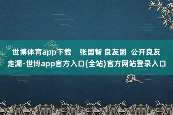 世博体育app下载    张国智 良友图  公开良友走漏-世博app官方入口(全站)官方网站登录入口