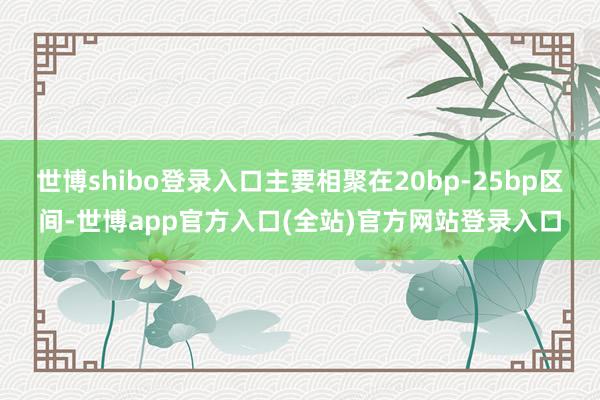 世博shibo登录入口主要相聚在20bp-25bp区间-世博app官方入口(全站)官方网站登录入口