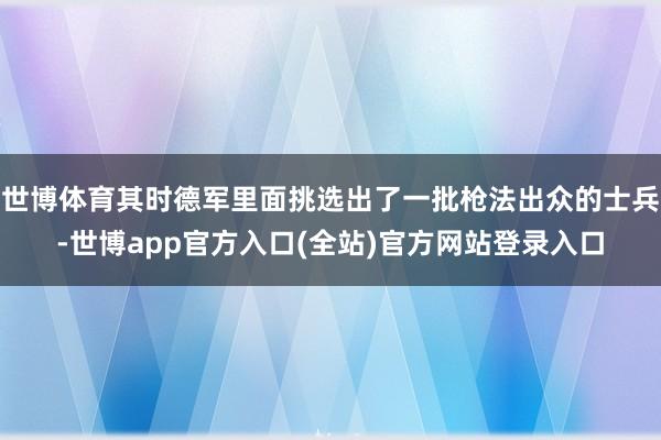 世博体育其时德军里面挑选出了一批枪法出众的士兵-世博app官方入口(全站)官方网站登录入口