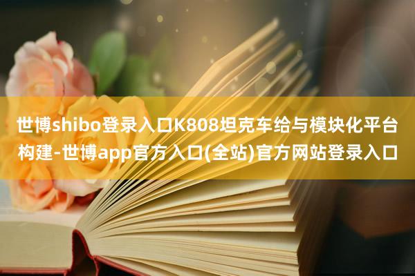 世博shibo登录入口K808坦克车给与模块化平台构建-世博app官方入口(全站)官方网站登录入口