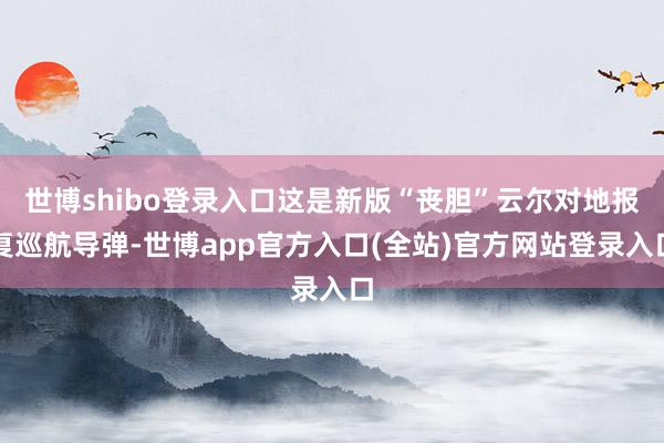 世博shibo登录入口这是新版“丧胆”云尔对地报复巡航导弹-世博app官方入口(全站)官方网站登录入口