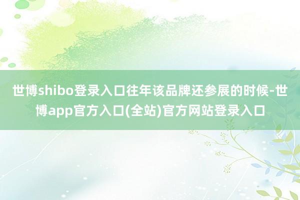 世博shibo登录入口往年该品牌还参展的时候-世博app官方入口(全站)官方网站登录入口
