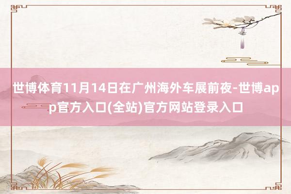 世博体育11月14日在广州海外车展前夜-世博app官方入口(全站)官方网站登录入口