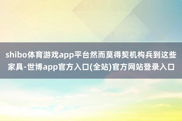 shibo体育游戏app平台然而莫得契机构兵到这些家具-世博app官方入口(全站)官方网站登录入口