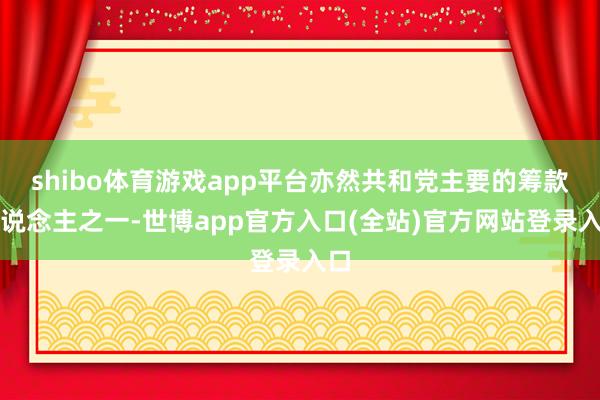 shibo体育游戏app平台亦然共和党主要的筹款东说念主之一-世博app官方入口(全站)官方网站登录入口