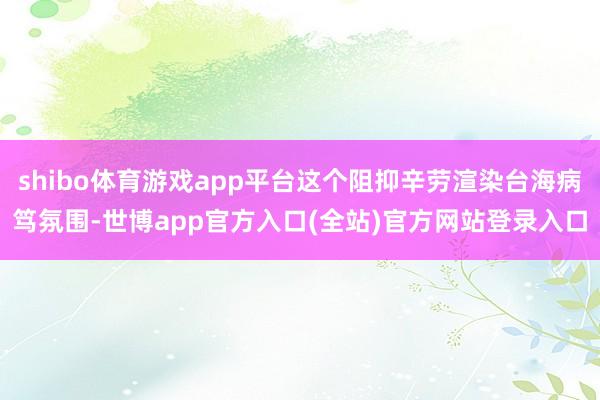 shibo体育游戏app平台这个阻抑辛劳渲染台海病笃氛围-世博app官方入口(全站)官方网站登录入口