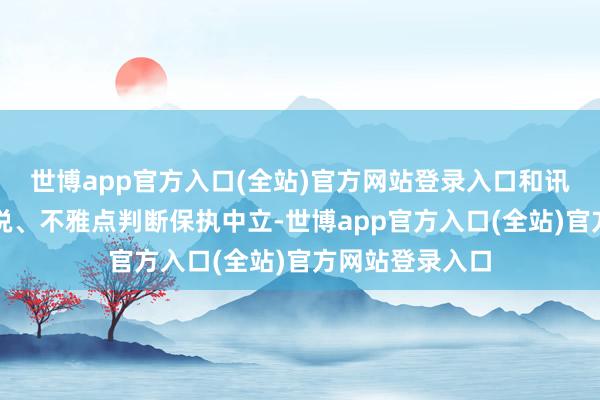 世博app官方入口(全站)官方网站登录入口和讯网站对文中述说、不雅点判断保执中立-世博app官方入口(全站)官方网站登录入口