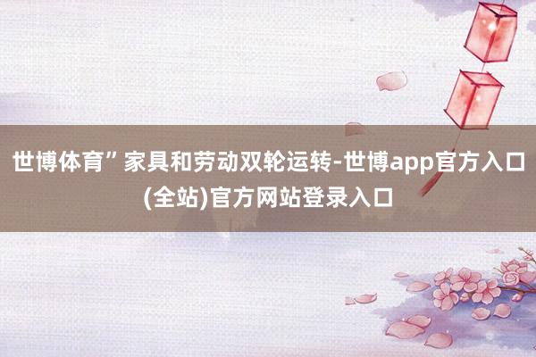 世博体育”家具和劳动双轮运转-世博app官方入口(全站)官方网站登录入口