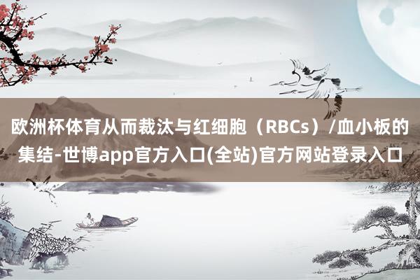 欧洲杯体育从而裁汰与红细胞（RBCs）/血小板的集结-世博app官方入口(全站)官方网站登录入口