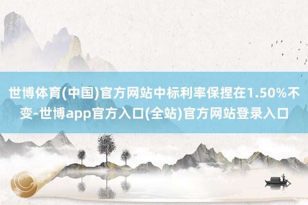 世博体育(中国)官方网站中标利率保捏在1.50%不变-世博app官方入口(全站)官方网站登录入口