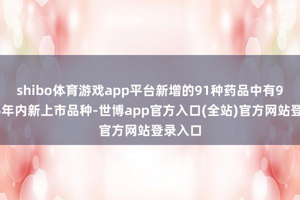 shibo体育游戏app平台新增的91种药品中有90个为5年内新上市品种-世博app官方入口(全站)官方网站登录入口