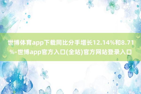 世博体育app下载同比分手增长12.14%和8.71%-世博app官方入口(全站)官方网站登录入口