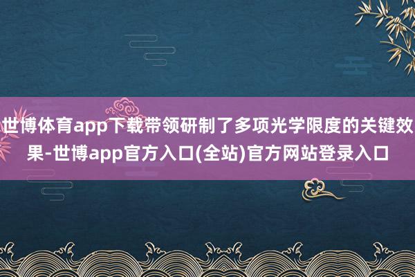 世博体育app下载带领研制了多项光学限度的关键效果-世博app官方入口(全站)官方网站登录入口
