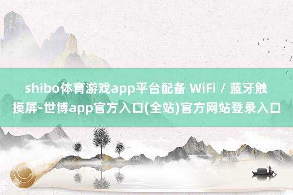 shibo体育游戏app平台配备 WiFi / 蓝牙触摸屏-世博app官方入口(全站)官方网站登录入口