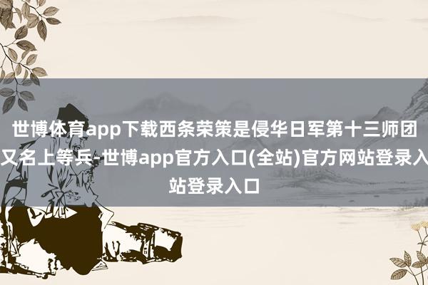 世博体育app下载西条荣策是侵华日军第十三师团的又名上等兵-世博app官方入口(全站)官方网站登录入口