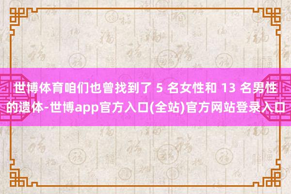 世博体育咱们也曾找到了 5 名女性和 13 名男性的遗体-世博app官方入口(全站)官方网站登录入口