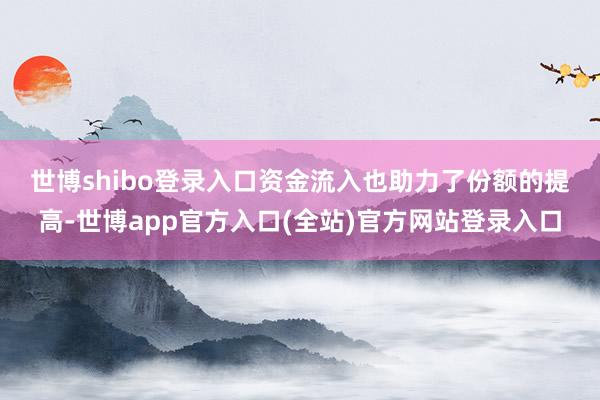 世博shibo登录入口　　资金流入也助力了份额的提高-世博app官方入口(全站)官方网站登录入口