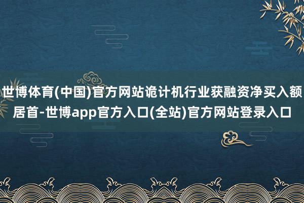 世博体育(中国)官方网站诡计机行业获融资净买入额居首-世博app官方入口(全站)官方网站登录入口