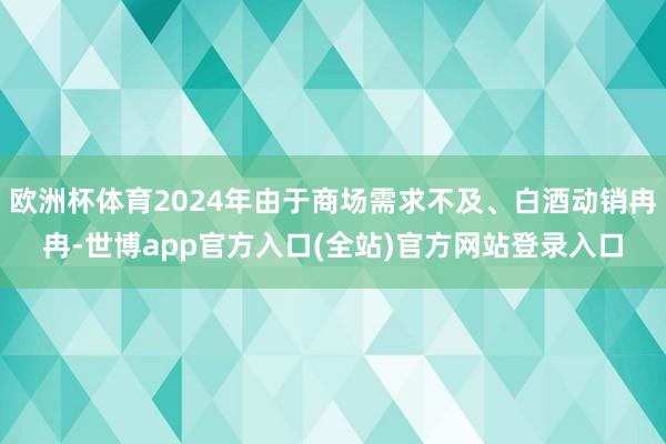 欧洲杯体育2024年由于商场需求不及、白酒动销冉冉-世博app官方入口(全站)官方网站登录入口